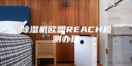 除湿机欧盟REACH检测办理