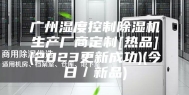 广州湿度控制除湿机生产厂商定制[热品](2023更新成功)(今日／新品)