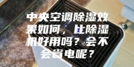 中央空调除湿效果如何，比除湿机好用吗？会不会省电呢？